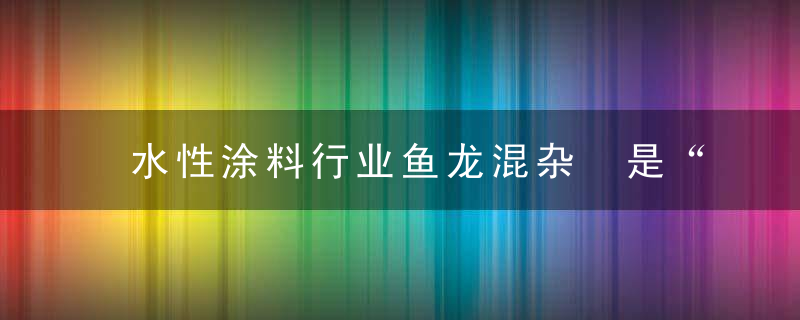 水性涂料行业鱼龙混杂 是“真环保”还是“真忽悠”